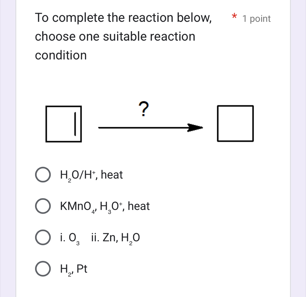 To complete the reaction below, * 1 point
choose one suitable reaction
condition
?
H_2O/H^+ , heat
KMnO_4, H_3O^+ , heat
i. O_3 ⅱ. Zn, I H_2O
H_2, Pt