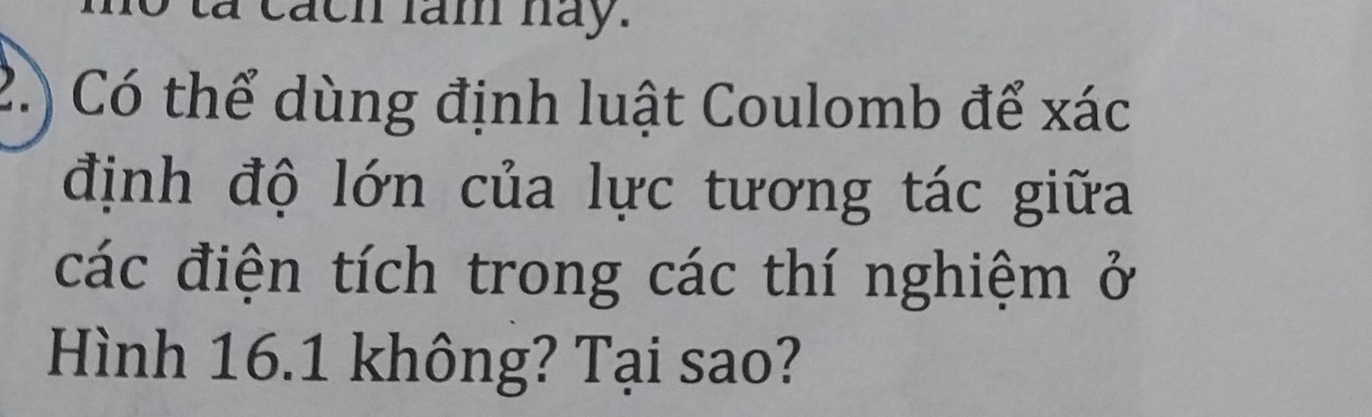 a cách làm hay. 
2.) Có thể dùng định luật Coulomb để xác
định độ lớn của lực tương tác giữa 
các điện tích trong các thí nghiệm ở 
Hình 16.1 không? Tại sao?