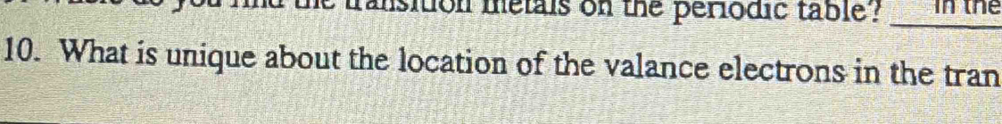 transition metals on the periodic table? __ mn the 
10. What is unique about the location of the valance electrons in the tran