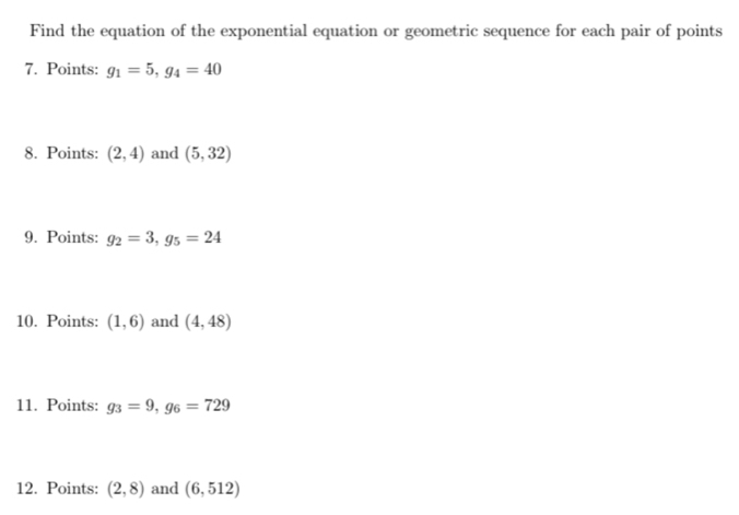 Find the equation of the exponential equation or geometric sequence for each pair of points 
7. Points: g_1=5, g_4=40
8. Points: (2,4) and (5,32)
9. Points: g_2=3, g_5=24
10. Points: (1,6) and (4,48)
11. Points: g_3=9, g_6=729
12. Points: (2,8) and (6,512)