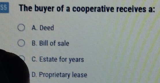 The buyer of a cooperative receives a:
A. Deed
B. Bill of sale
C. Estate for years
D. Proprietary lease