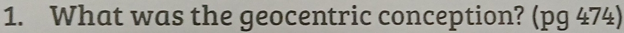 What was the geocentric conception? (pg 474)