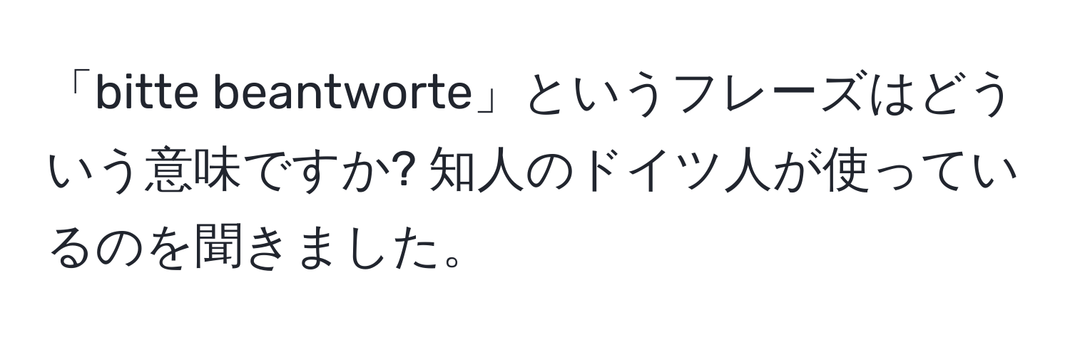 「bitte beantworte」というフレーズはどういう意味ですか? 知人のドイツ人が使っているのを聞きました。