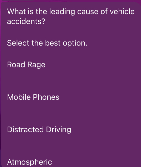 What is the leading cause of vehicle
accidents?
Select the best option.
Road Rage
Mobile Phones
Distracted Driving
Atmospheric