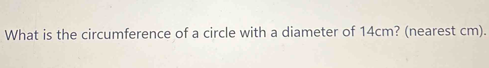 What is the circumference of a circle with a diameter of 14cm? (nearest cm).