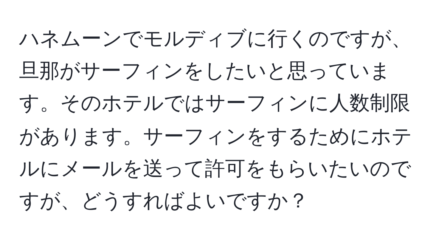 ハネムーンでモルディブに行くのですが、旦那がサーフィンをしたいと思っています。そのホテルではサーフィンに人数制限があります。サーフィンをするためにホテルにメールを送って許可をもらいたいのですが、どうすればよいですか？