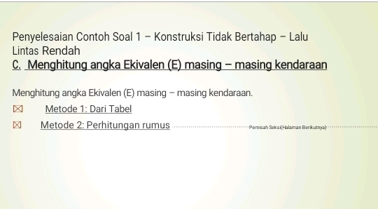 Penyelesaian Contoh Soal 1 - Konstruksi Tidak Bertahap - Lalu 
Lintas Rendah 
C. Menghitung angka Ekivalen (E) masing - masing kendaraan 
Menghitung angka Ekivalen (E) masing - masing kendaraan. 
Metode 1: Dari Tabel 
Metode 2: Perhitungan rumus * Pemisah Seksi(Halaman Berikutma)