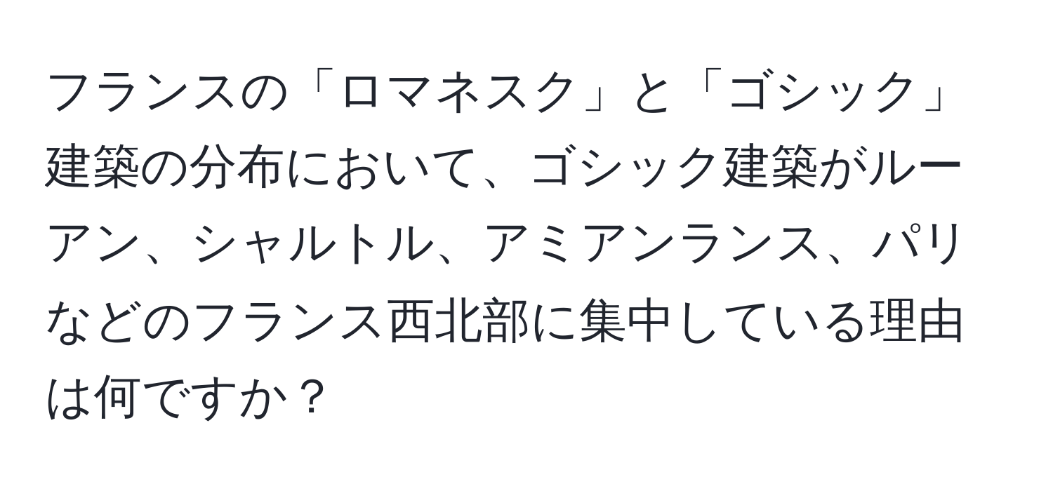 フランスの「ロマネスク」と「ゴシック」建築の分布において、ゴシック建築がルーアン、シャルトル、アミアンランス、パリなどのフランス西北部に集中している理由は何ですか？
