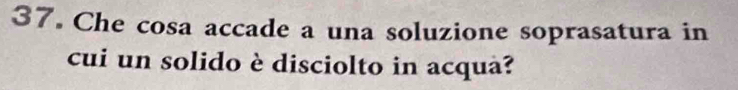 Che cosa accade a una soluzione soprasatura in 
cui un solido è disciolto in acqua?