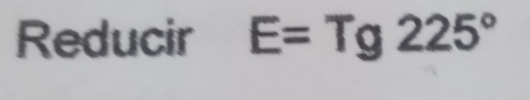 Reducir E=Tg225°