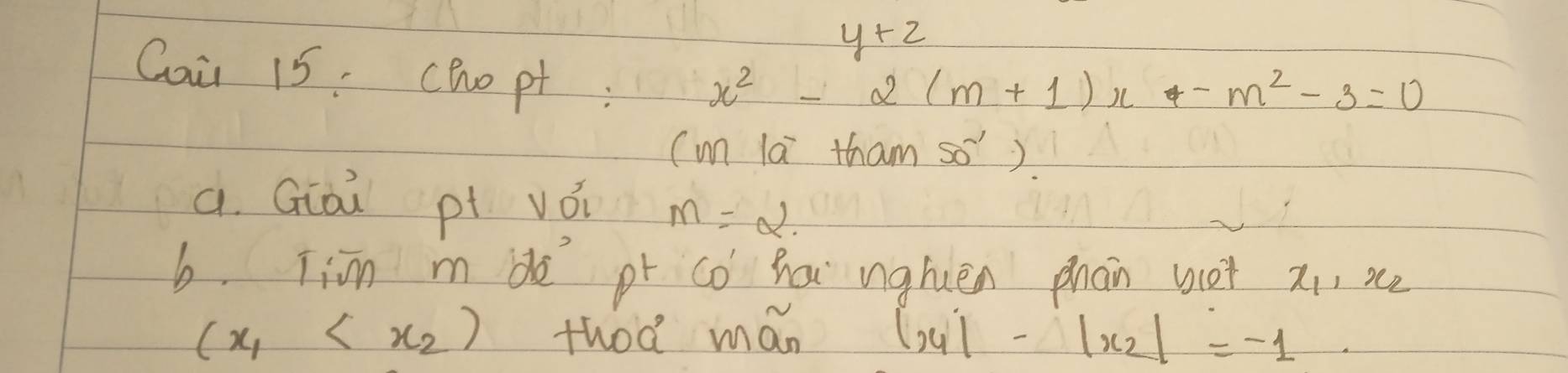 y+z
Cai 15. cho pt;
x^2-2(m+1)x-m^2-3=0
(un la tham 50°
a. Giài pt vǒi m=2. 
b, jiīn m dè pt co ha nghuèn phàn not x, sce
(x_1 thod mán |x_1|-|x_2|=-1