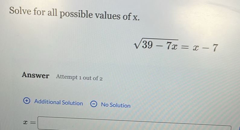 Solve for all possible values of x.
sqrt(39-7x)=x-7
Answer Attempt 1 out of 2
+ Additional Solution No Solution
x=□