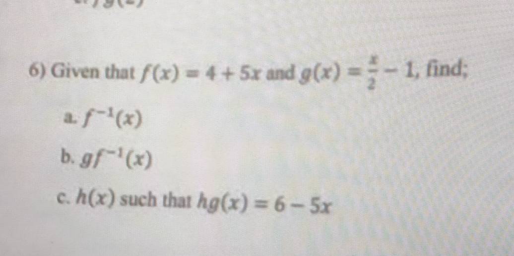 Given that f(x)=4+5x and g(x)= x/2 -1 , find; 
a. f^(-1)(x)
b. gf^(-1)(x)
C. h(x) such that hg(x)=6-5x