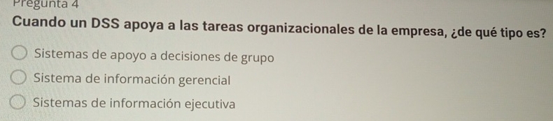 Prégunta 4
Cuando un DSS apoya a las tareas organizacionales de la empresa, ¿de qué tipo es?
Sistemas de apoyo a decisiones de grupo
Sistema de información gerencial
Sistemas de información ejecutiva