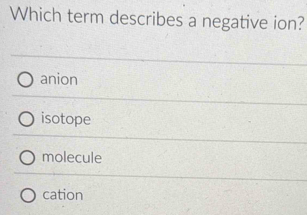 Which term describes a negative ion?
anion
isotope
molecule
cation