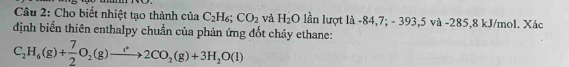 Cho biết nhiệt tạo thành cia C_2H_6; CO_2 và H_2O lần lượt là -84, 7; - 393, 5 và -285,8 kJ/mol. Xác 
định biến thiên enthalpy chuẩn của phản ứng đốt cháy ethane:
C_2H_6(g)+ 7/2 O_2(g)to 2CO_2(g)+3H_2O(l)