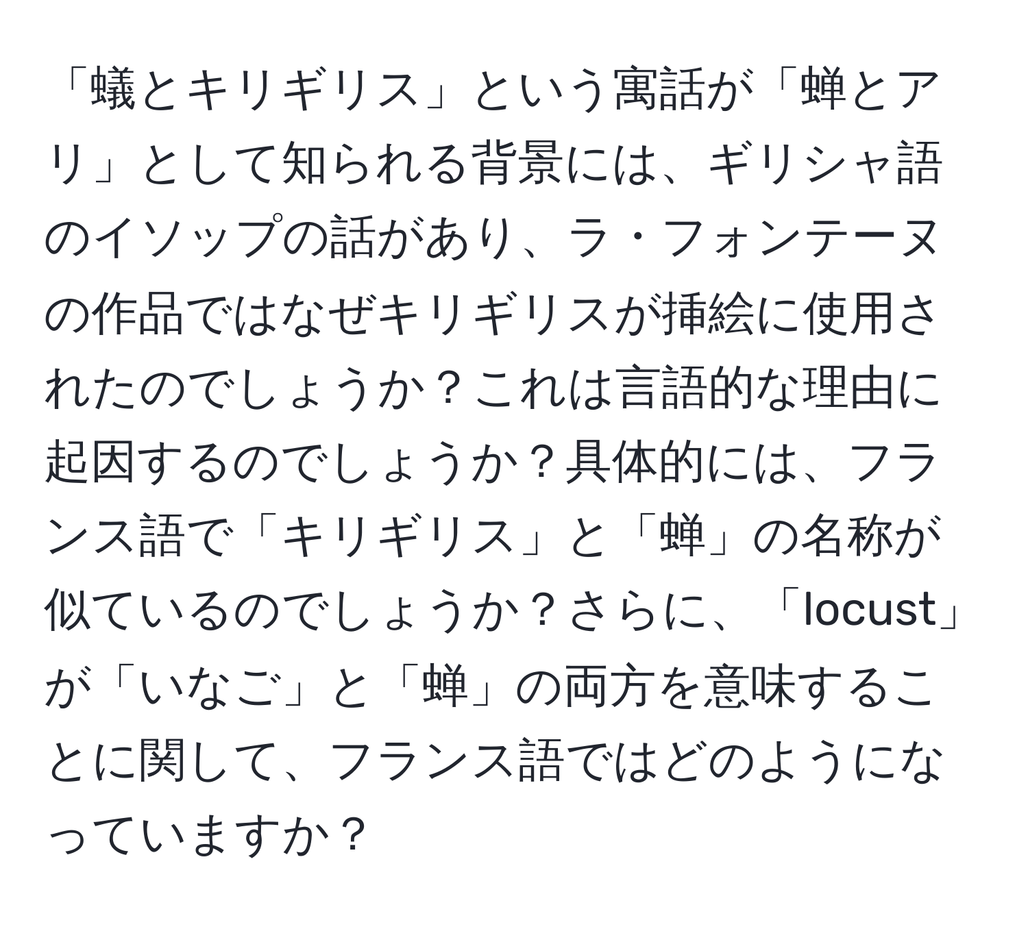 「蟻とキリギリス」という寓話が「蝉とアリ」として知られる背景には、ギリシャ語のイソップの話があり、ラ・フォンテーヌの作品ではなぜキリギリスが挿絵に使用されたのでしょうか？これは言語的な理由に起因するのでしょうか？具体的には、フランス語で「キリギリス」と「蝉」の名称が似ているのでしょうか？さらに、「locust」が「いなご」と「蝉」の両方を意味することに関して、フランス語ではどのようになっていますか？