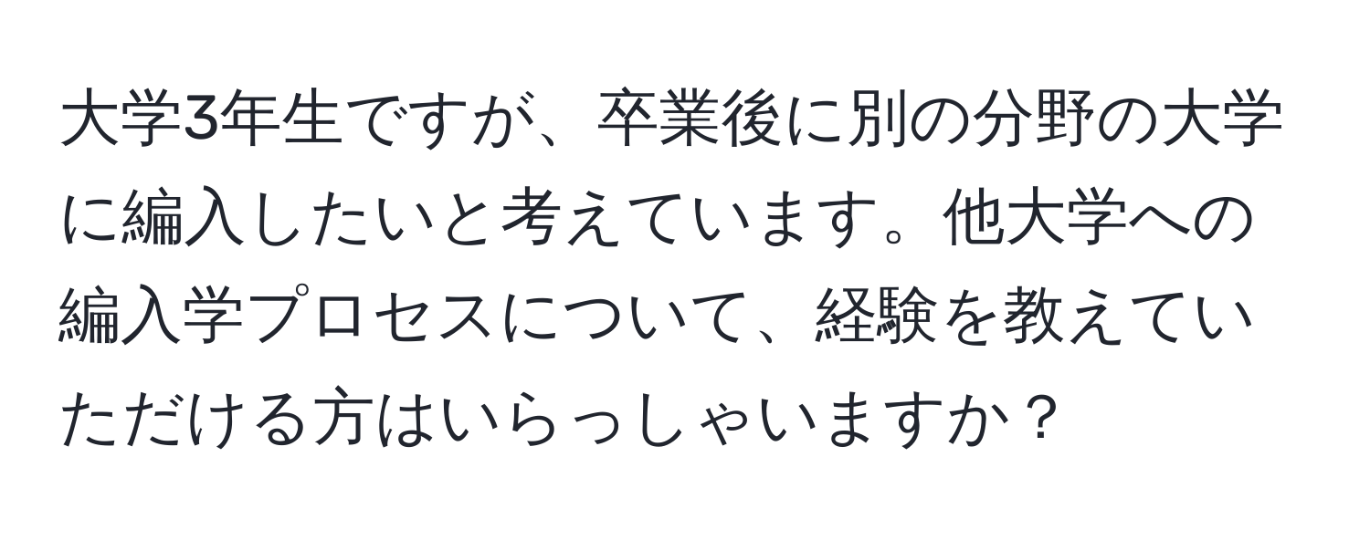 大学3年生ですが、卒業後に別の分野の大学に編入したいと考えています。他大学への編入学プロセスについて、経験を教えていただける方はいらっしゃいますか？