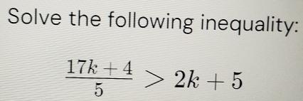 Solve the following inequality:
 (17k+4)/5 >2k+5