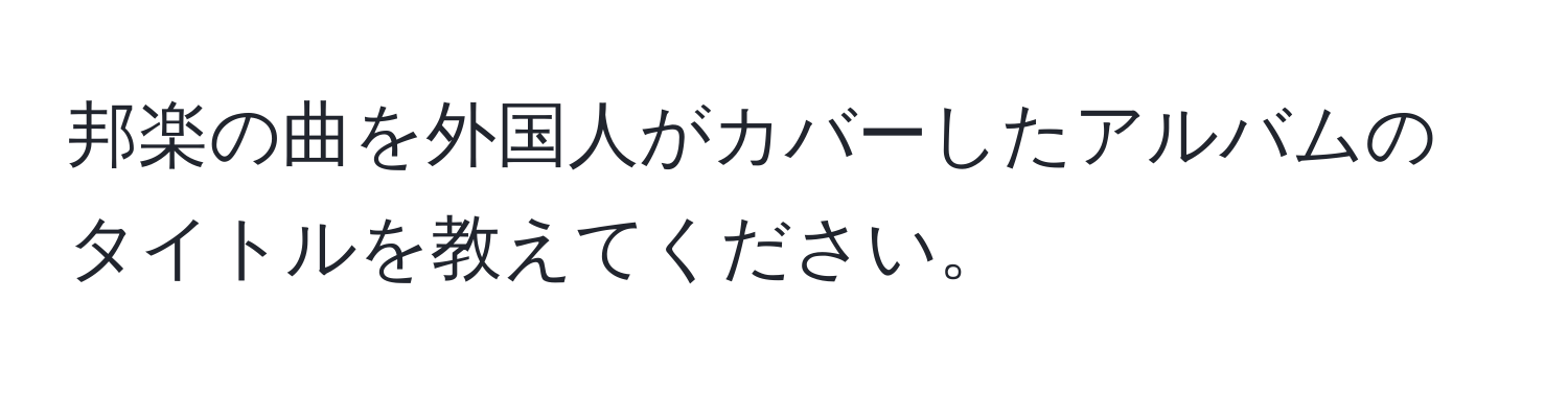 邦楽の曲を外国人がカバーしたアルバムのタイトルを教えてください。