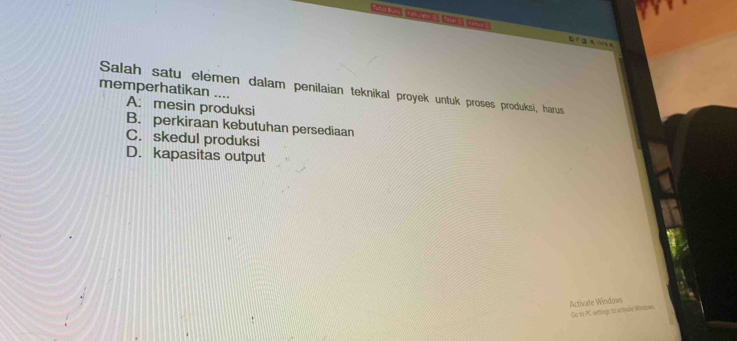 ？
a %
Salah satu elemen dalam penilaian teknikal proyek untuk proses produksi, harus
memperhatikan ....
A: mesin produksi
B. perkiraan kebutuhan persediaan
C. skedul produksi
D. kapasitas output
Activate Windows
Go to PC settings to activin: Wodows