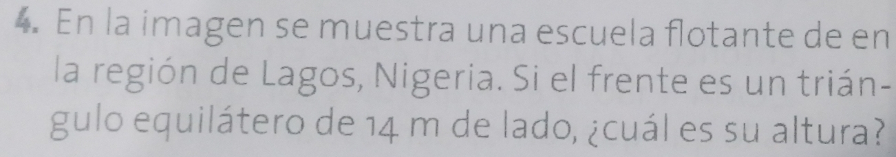 En la imagen se muestra una escuela flotante de en 
la región de Lagos, Nigeria. Si el frente es un trián- 
gulo equilátero de 14 m de lado, ¿cuál es su altura?