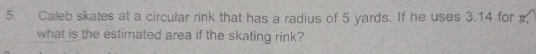 Caleb skates at a circular rink that has a radius of 5 yards. If he uses 3.14 for π, 
what is the estimated area if the skating rink?