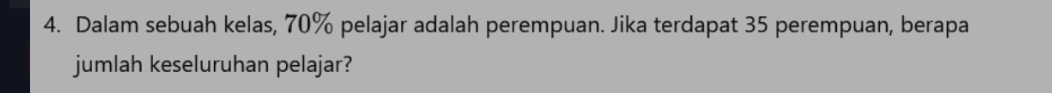 Dalam sebuah kelas, 70% pelajar adalah perempuan. Jika terdapat 35 perempuan, berapa 
jumlah keseluruhan pelajar?