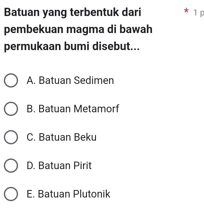 Batuan yang terbentuk dari * 1 p
pembekuan magma di bawah
permukaan bumi disebut...
A. Batuan Sedimen
B. Batuan Metamorf
C. Batuan Beku
D. Batuan Pirit
E. Batuan Plutonik