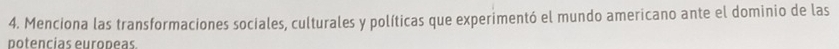 Menciona las transformaciones sociales, culturales y políticas que experimentó el mundo americano ante el dominio de las 
potencias europeas.