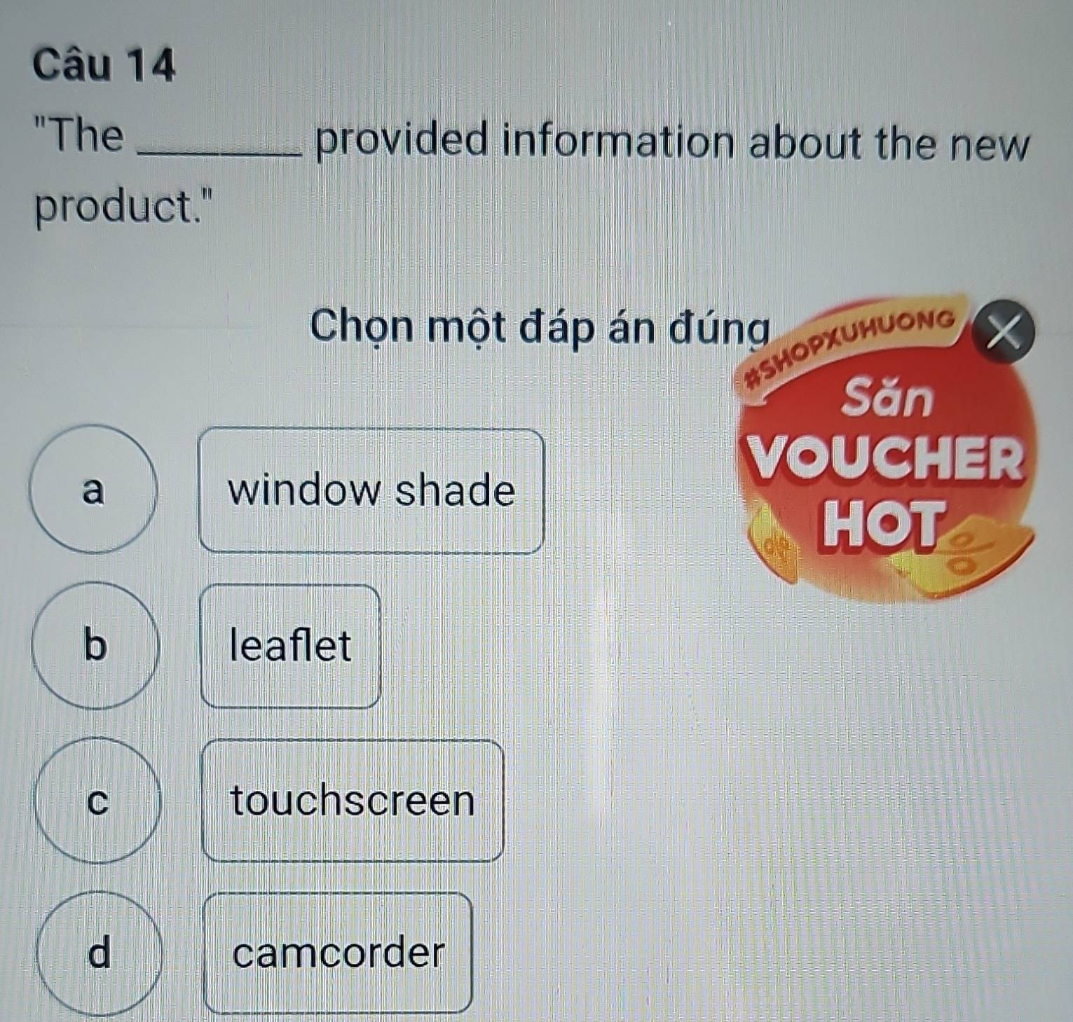 "The _provided information about the new
product."
Chọn một đáp án đúng
#SHOPXUHUONG
Săn
VOUCHER
a window shade
HOT
b leaflet
C touchscreen
d camcorder