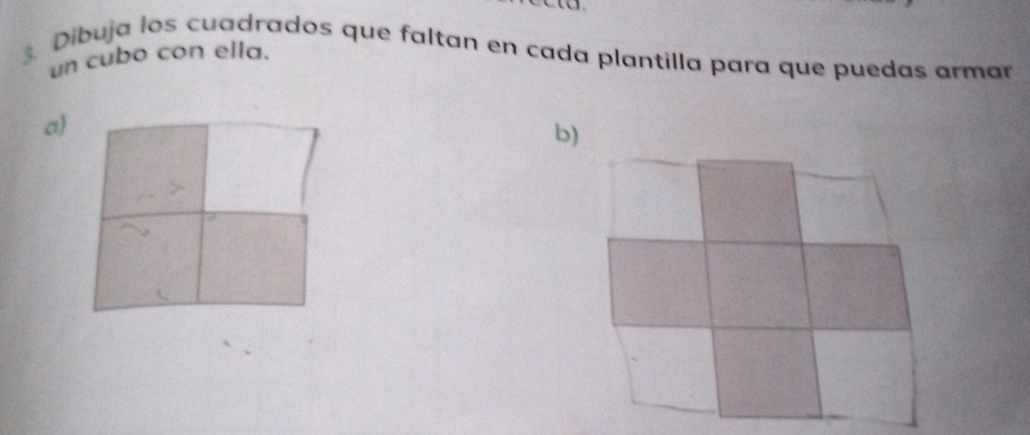 Dibuja los cuadrados que faltan en cada plantilla para que puedas armar 
un cubo con ella. 
a) 
b)