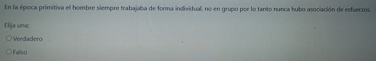 En la época primitiva el hombre siempre trabajaba de forma individual, no en grupo por lo tanto nunca hubo asociación de esfuerzos.
Elija una;
Verdadero
Falso