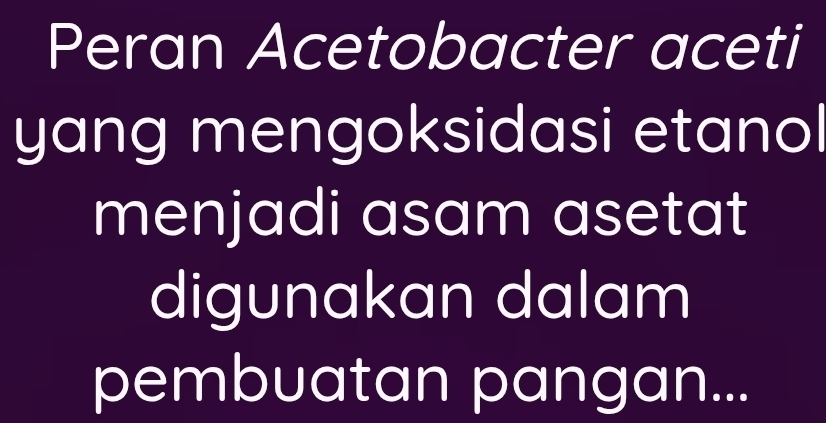 Peran Acetobacter aceti 
yang mengoksidasi etanol 
menjadi asam asetat 
digunakan dalam 
pembuatan pangan...