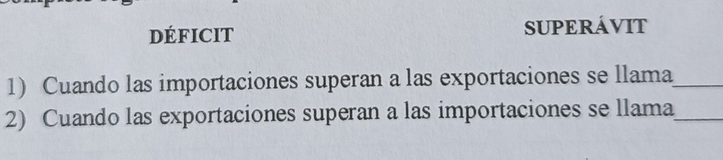 DÉFICIT SUPERÁVIT 
1) Cuando las importaciones superan a las exportaciones se llama_ 
2) Cuando las exportaciones superan a las importaciones se llama_