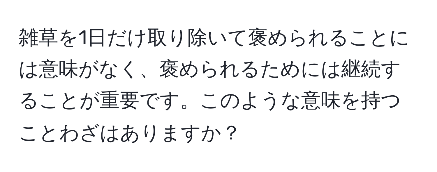 雑草を1日だけ取り除いて褒められることには意味がなく、褒められるためには継続することが重要です。このような意味を持つことわざはありますか？