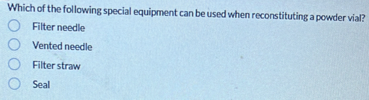 Which of the following special equipment can be used when reconstituting a powder vial?
Filter needle
Vented needle
Filter straw
Seal