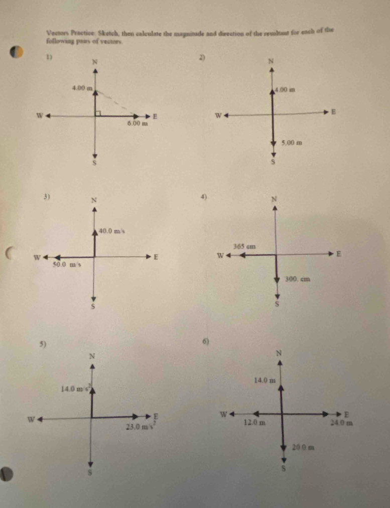 Vectors Practice: Sketch, then calculate the magnitude and direction of the resultant for each of the 
following pairs of vectors. 
2) 

4) 

6)