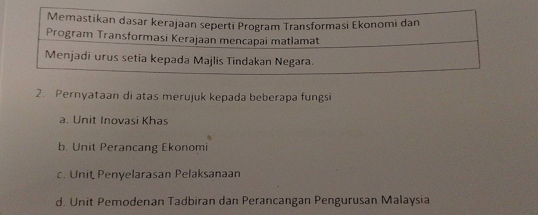 Pernyataan di atas merujuk kepada beberapa fungsi
a. Unit Inovasi Khas
b. Unit Perancang Ekonomi
c. Unit Penyelarasan Pelaksanaan
d. Unit Pemodenan Tadbiran dan Perancangan Pengurusan Malaysia