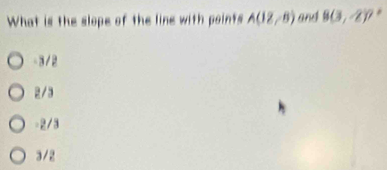 What is the slope of the line with points A(12,-8) and 8(3,-2)?
3/2
2/3
= 2/3
3/2