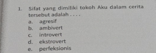 Sifat yang dimiliki tokoh Aku dalam cerita
tersebut adalah . . . .
a. agresif
b. ambivert
c. introvert
d. ekstrovert
e. perfeksionis