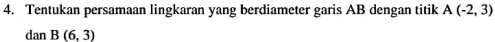 Tentukan persamaan lingkaran yang berdiameter garis AB dengan titik A(-2,3)
dan B(6,3)