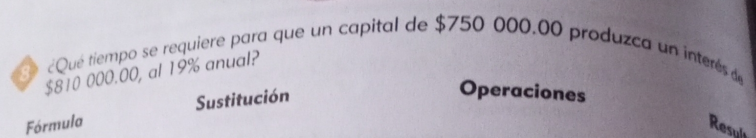 Qué tiempo se requiere para que un capital de $750 000.00 produzca un interés de
$810 000.00, al 19% anual? 
Sustitución 
Operaciones 
Fórmula 
Result