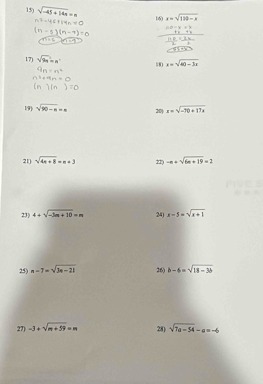 sqrt(-45+14n)=n
16) x=sqrt(110-x)
17) sqrt(9n)=n
18) x=sqrt(40-3x)
19) sqrt(90-n)=n 20) x=sqrt(-70+17x)
21) sqrt(4n+8)=n+3 22) -n+sqrt(6n+19)=2
23) 4+sqrt(-3m+10)=m 24) x-5=sqrt(x+1)
25) n-7=sqrt(3n-21) 26) b-6=sqrt(18-3b)
27) -3+sqrt(m+59)=m sqrt(7a-54)-a=-6
28)