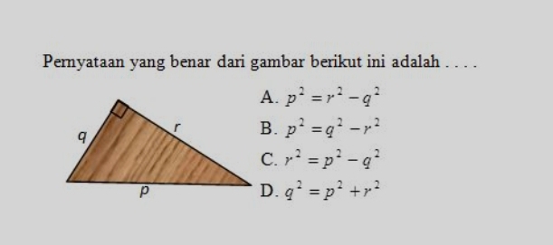 Pernyataan yang benar dari gambar berikut ini adalah . . . .
p^2=r^2-q^2
p^2=q^2-r^2
r^2=p^2-q^2
q^2=p^2+r^2