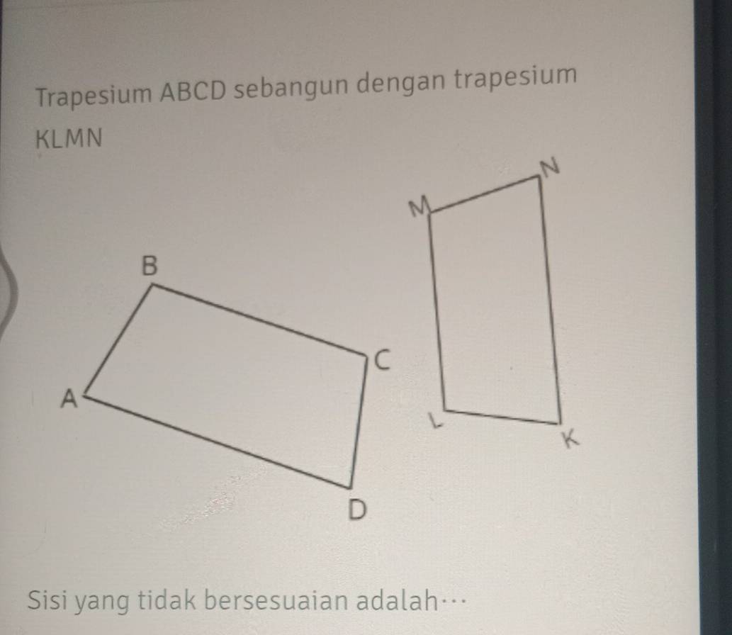 Trapesium ABCD sebangun dengan trapesium
KLMN
Sisi yang tidak bersesuaian adalah…