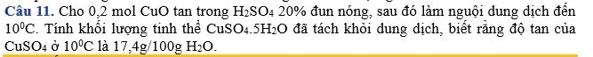 Cho 0,2 mol CuO tan trong H_2SO_4 20% % 6 đun nóng, sau đó làm nguội dung dịch đến
10^0C Tính khổi lượng tinh thể CuSO_4.5H_2O đã tách khỏi dung dịch, biết rằng độ tan của
CuSO_4 Ở 10°C là 17,4g/100gH_2O.