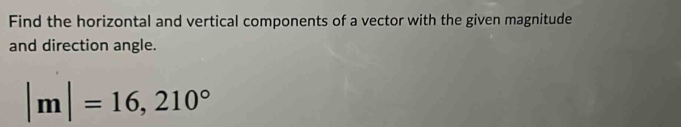 Find the horizontal and vertical components of a vector with the given magnitude 
and direction angle.
|m|=16,210°