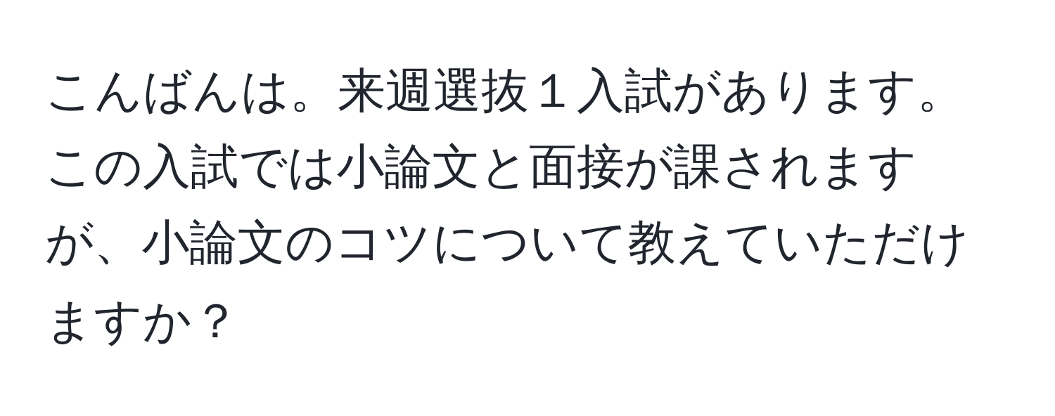 こんばんは。来週選抜１入試があります。この入試では小論文と面接が課されますが、小論文のコツについて教えていただけますか？