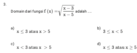 Domain dari fungsi f(x)=sqrt(frac x-3)x-5 adalah ....
a)
b)
x≤ 3 atau x>5 3≤ x<5</tex>
c)
d)
x<3</tex> _  atau x>5 x≤ 3 atau x≥ 5